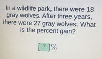 In a wildlife park, there were 18
gray wolves. After three years,
there were 27 gray wolves. What
is the percent gain?
[? ]%
