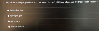 Which is a major product of the reaction of lithium aluminum hydride with water?
hydronium ion
hydrogen gas
boric acid
sodium hydride