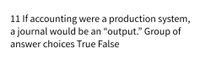 11 If accounting were a production system,
a journal would be an "output." Group of
answer choices True False
