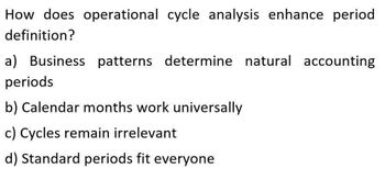 How does operational cycle analysis enhance period
definition?
a) Business patterns determine natural accounting
periods
b) Calendar months work universally
c) Cycles remain irrelevant
d) Standard periods fit everyone