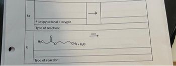 k)
4-propyloctanal+ oxygen
Type of reaction:
H₂C
Type of reaction:
CH3 + H,O
т
₂004