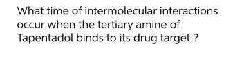 What time of intermolecular interactions
occur when the tertiary amine of
Tapentadol binds to its drug target?