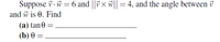 Suppose v. w = 6 and ||7 × w|| = 4, and the angle between v
and w is 0. Find
(a) tan 0
(b) 0
