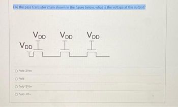 For the pass transistor chain shown in the figure below, what is the voltage at the output?
VDD
VDD I
Vdd-2Vtn
Vdd
Vdd-3Vtn
Vdd-Vtn
VDD
VDD
A I