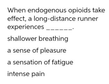 When endogenous opioids take
effect, a long-distance runner
experiences
shallower breathing
a sense of pleasure
a sensation of fatigue
intense pain