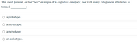 The most general, or the "best" example of a cognitive category, one with many categorical attributes, is
termed
a prototype.
a stereotype.
O a monotype.
an archetype.
