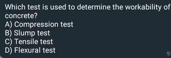 Which test is used to determine the workability of
concrete?
A) Compression test
B) Slump test
C) Tensile test
D) Flexural test
6
9: