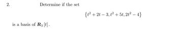 2.
Determine if the set
is a basis of R3 [t] .
{t² + 2t − 3, t² + 5t, 2t² − 4}