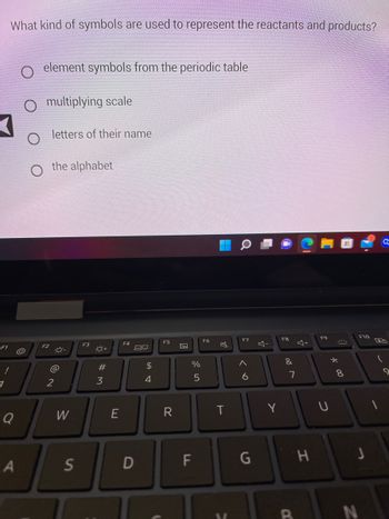 **Question: What kind of symbols are used to represent the reactants and products?**

1. Element symbols from the periodic table
2. Multiplying scale
3. Letters of their name
4. The alphabet

*Note: The first option, "Element symbols from the periodic table," is selected.*