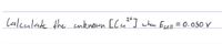 2+
Calculade the cnknown [Cu^I when Evell = 0. O50 V
