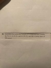 88. Determine the molecular formula of a compound that contains
bota 26.7% P. 12.1% N, and 61.2% CI, and has a molar mass of
580 g/mol.
GO.H
