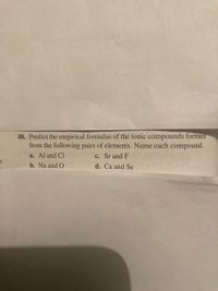 **Predict the Empirical Formulas of Ionic Compounds**

Determine the empirical formulas of ionic compounds formed from the following pairs of elements, and name each compound:

a. Aluminum (Al) and Chlorine (Cl)

b. Sodium (Na) and Oxygen (O)

c. Strontium (Sr) and Fluorine (F)

d. Calcium (Ca) and Selenium (Se)