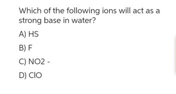 Which of the following ions will act as a
strong base in water?
A) HS
B) F
C) NO2 -
D) CIO