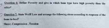 Question 6: Define Porosity and give in which bone type have high porosity than the
other
Question 7: State Wolff Law and arrange the following stress according to response of the
bone to load?
Shear, Compression, Tension