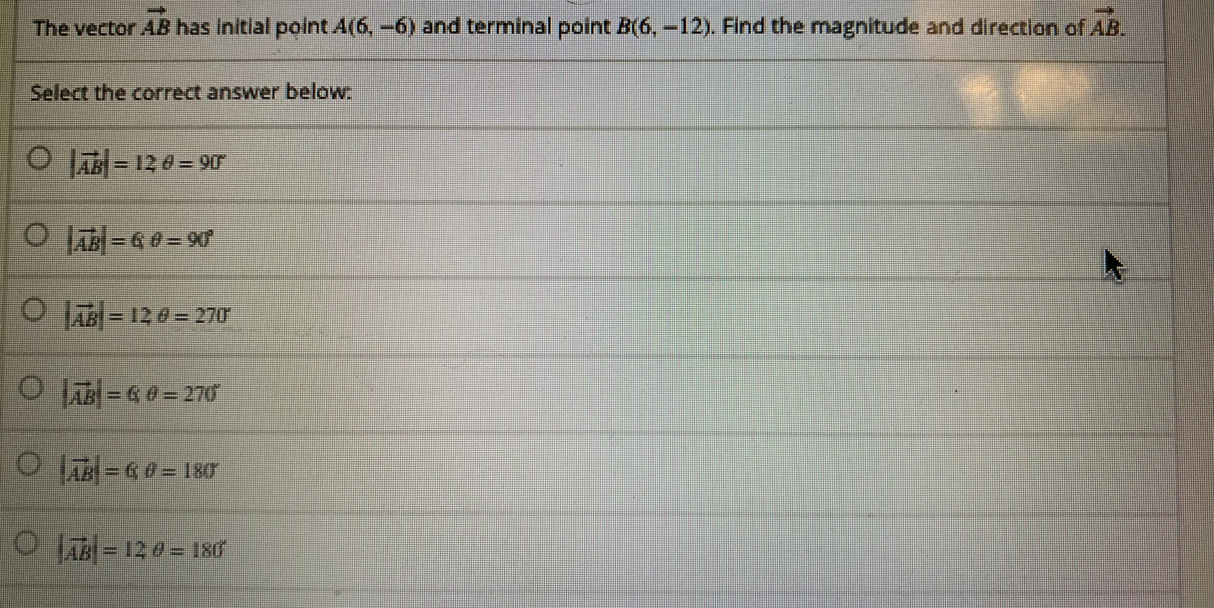 The vector AB has Initial point A[6-6) and terminal point B6-12) Find the magnitude and direction of AB
Select the correct answer belOw.
