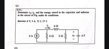 Q2:
H.W.:
Determine vc, iz, and the energy stored in the capacitor and inductor
in the circuit of Fig. under dc conditions.
Answer: 6 V, 3 A, 72 J, 27 J.
4 A
6H
m
602 252
www
18+
HH
4 F
Q3: