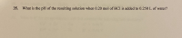 35. What is the pH of the resulting solution when 0.20 mol of HCl is added to 0.250 L of water?
