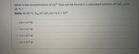 What is the concentration of Ca2+ that can be found in a saturated solution of CaF2 (S) at
25 °C ?
Note: At 25 °C, Ksp of CaF2 (S) = 6.5 × 10-6
%3|
9.8 x 10-2 M
1.8 x 10-3 M
1.2 x 10-2 M
2.6 x 10-3 M
