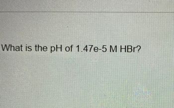 What is the pH of 1.47e-5 M HBr?