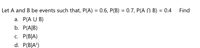 Let A and B be events such that, P(A) = 0.6, P(B) = 0.7, P(A N B) = 0.4
Find
%3D
a. P(A U B)
b. P(A|B)
с. Р(B/A)
d. P(B|A)
