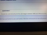 QUESTION 1
Provide the code that will print the odd integers between 3000 and 3999 (inclusive)
lick Save and Submit to save and submit. Click Save All Answers to save all answers.
