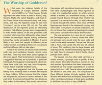 The Worship of Goddesses?
-hat were the religious beliefs of the
residents of Europe between 26,000
and 23,000 B.C.E.? Over twenty female
figurines have been found at sites in Austria, Italy,
Ukraine, Malta, the Czech Republic, and most of-
ten France. Made from mammoth ivory tusk, soap-
stone, and clay, the figurines range in size from
2 inches (5 cm) to a foot (30 cm) tall. The wide
distribution of the figurines poses an interesting
problem: Did different groups learn independently
to make similar objects, or did one group first craft
a model, which was then diffused to other places?
Modern archaeologists require striking similarities
before they can be persuaded of diffusion. It seems
likely in this case that people in different places
crafted women according to their own conceptions
and that diffusion did not take place.
Some of the women are shown with extremely
wide hips and pendulous breasts. Almost none
have feet. They may have been placed upright in
dirt or on a post. Their facial features remain vague,
a suggestion that they are not portraits of particular
individuals. Some appear to be pregnant, others not.
Some have pubic hair, and one, from Monpazier,
France, has an explicitly rendered vulva.
Some have suggested that the figurines are
fertility icons made by men or women who hoped
to have children. Others propose that the images
are self-portraits because no mirrors existed at this
early time. If women portrayed their own bodies as
they looked to themselves, they would have shown
themselves with pendulous breasts and wide hips.
Still other archaeologists take these figurines as
a sign of a matriarchal society, in which women
served as leaders, or a matrilineal society, in which
people traced descent through their mother (as
opposed to a patriarchal society, in which descent
is traced through the father). Šince most of these
figurines were found in the nineteenth century and
were taken to museums or private collections, we
do not know their original archaeological context
and cannot conclude more about their function.
The one exception is a cave site at Laussel in
the Dordogne region of France, where five differ-
ent pictures were carved onto the cave walls and
could not be easily removed. One picture, Woman
with a Horn, was carved into the face of a block
of stone. This rendering has the large breasts and
wide hips of the smaller freestanding figurines, but
her right hand is unusual in that it holds a horn,
perhaps from a bison.
The Laussel cave has other relief carvings of a
similar woman, a younger man in profile, a deer,
and a horse. One relief showing a woman on top
and another figure below has been interpreted al-
ternatively as two people copulating or a woman
giving birth to a child. Several vulvas and phalluses
are shown in the same cave. The conjunction of
these different images strongly suggests that the
Woman with a Horn was worshiped, along with the
other carvings and statues of body parts, probably
to facilitate conception or easy childbirth.
