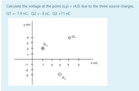 Calculate the voltage at the point (x,y) = (4,0) due to the three source charges.
Q1 =- 7.9 nC, Q2 =- 8 nC, Q3 =11 nC
y (m)
x (m)
1 2
3
-2
5.
+++
