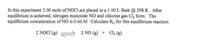 In this experiment 2.00 mols of NOCI are placed in a 1.00 L flask @ 298 K. After
equilibrium is achieved, nitrogen monoxide NO and chlorine gas Cl, form. The
equilibrium concentration of NO is 0.66 M. Calculate Ke for this equilibrium reaction:
2 NOCI (g)
2 NO (g) + Clh (g)
