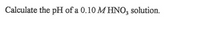 Calculate the pH of a 0.10 M HNO, solution.
