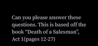 Can you please answer these
questions. This is based off the
book “Death of a Salesman",
Act 1(pages 12-27)
