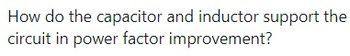 How do the capacitor and inductor support the
circuit in power factor improvement?