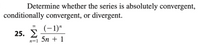 Determine whether the series is absolutely convergent,
conditionally convergent, or divergent.
(-1)"
00
25. 2
5n + 1
n=1
