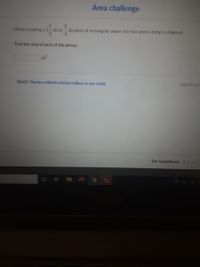 Area challenge
Olivia is cutting al- m by
3
m piece of rectangular paper into two pieces along its diagonal.
Find the area of each of the pieces.
m
Stuck? Review related articles/videos or use a hint.
Report a pr
Do 4 problems Oo o o
