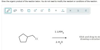 Draw the organic product of the reaction below. You do not need to modify the reactant or conditions of the reaction.
Cl
P
☐ :
+
T
1. LiAlH4
Click and drag to sta
drawing a structur
2.Н20