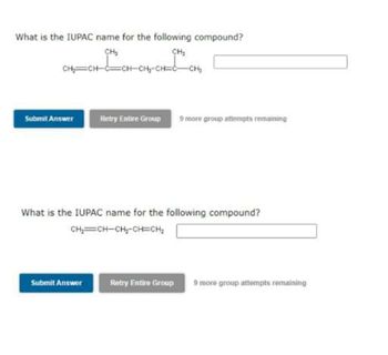 What is the IUPAC name for the following compound?
CH₂
CH₂
CH₂=CH-CH-CH₂-CH=C-CH₂
Submit Answer
Retry Entire Group 9 more group attempts remaining
What is the IUPAC name for the following compound?
CH₂=CH-CH₂-CH=CH₂
Submit Answer
Retry Entire Group 9 more group attempts remaining