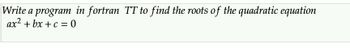 Write a program in fortran TT to find the roots of the quadratic equation
ax²+bx+c = 0