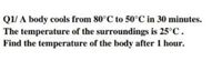 Q1/ A body cools from 80°C to 50°C in 30 minutes.
The temperature of the surroundings is 25°C.
Find the temperature of the body after 1 hour.
