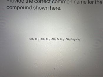 CO ect common name for the
de the co
compound shown here.
CH3-CH₂-CH2-CH₂-CH₂-O-CH₂-CH₂-CH₂-CH3
|