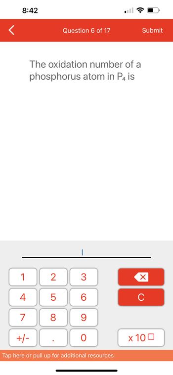 8:42
The oxidation number of a
phosphorus atom in P4
is
1
4
7
+/-
2
5
8
Question 6 of 17
.
3
60
9
O
Tap here or pull up for additional resources
Submit
XU
x 100