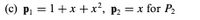 ### Polynomial Functions Exploration

#### Example (c):

Consider the polynomial functions defined as follows:

\[ p_1 = 1 + x + x^2 \]

\[ p_2 = x \]

This example explores the expressions and characteristics of the polynomial \( p_2 \) in relation to \( P_2 \). For \( p_1 \), observe that it is a quadratic polynomial, while \( p_2 \) is a linear polynomial. The variables \( p_1 \) and \( p_2 \) represent the functions involving \( x \), a variable of input values. 

Understanding these expressions is key to grasping fundamental polynomial relationships and behaviors in algebra and calculus.