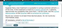 Order 4x4 5x...
(1) THE STYL...
Home | iCam...
Pf iCampus Login
Bb Week 11 - M...
X ALEKS - Sha...
O RANDOM VARIABLES AND DISTRIBUTIONS
Shasia v
Normal approximation to binomial
Suppose that a new treatment is successful in curing a common ailment 61%
of the time. If the treatment is tried on a random sample of 105 patients,
approximate the probability that more than 67 will be cured. Use the normal
approximation to the binomial with a correction for continuity.
Round your answer to at least three decimal places. Do not round any
intermediate steps.
(If necessary, consult a list of formulas.)
Explanation
Check
s Resenved
Terms of Use I Privacy | Accessibility
