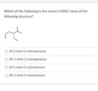 Which of the following is the correct IUPAC name of the
following structure?
O (S)-3-ethyl-2-methylpentane
O (R)-3-ethyl-2-methylpentane
O (S)-3-ethyl-2-methylhexane
O (R)-3-ethyl-2-methylhexane
