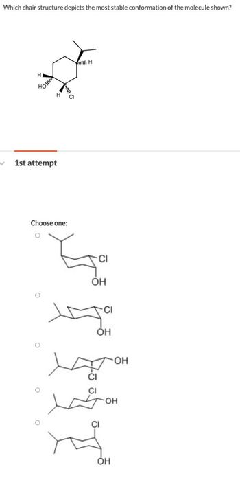 Which chair structure depicts the most stable conformation of the molecule shown?
Н
HO
✓ 1st attempt
Choose one:
о
о
о
H
OH
CI
Он
OH
CI
тон
CI
Он