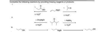 Complete the following reactions by providing missing reagents or products:
i.
ii.
iii.
OH
i.
ii. H3O+
OEt
i. CH3MgCl
ii. H3O+
MgCl
MgBr
i.
Xo
ii. H3O+
i. NaBH4
ii. H3O+
OH