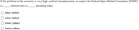 **Question:**

If the problem in the economy is very high cyclical unemployment, we expect the Federal Open Market Committee (FOMC) to _____ interest rates to _____ spending today.

**Options:**

- ○ raise; reduce
- ○ raise; induce
- ○ lower; induce
- ○ lower; reduce