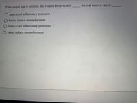 the real interest rate to
If the output gap is positive, the Federal Reserve will
raise; cool inflationary pressures
lower; reduce unemployment
O lower; cool inflationary pressures
O raise; reduce unemployment
