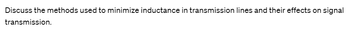 Discuss the methods used to minimize inductance in transmission lines and their effects on signal
transmission.