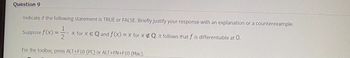 Question 9
Indicate if the following statement is TRUE or FALSE. Briefly justify your response with an explanation or a counterexample.
>--/--
2
Suppose f(x) = -
X for X EQ and f(x) = x for x # Q. It follows that f is differentiable at 0.
For the toolbar, press ALT+F10 (PC) or ALT+FN+F10 (Mac).