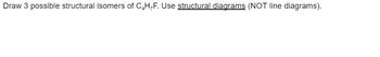 Draw 3 possible structural isomers of C₂H,F. Use structural diagrams (NOT line diagrams).