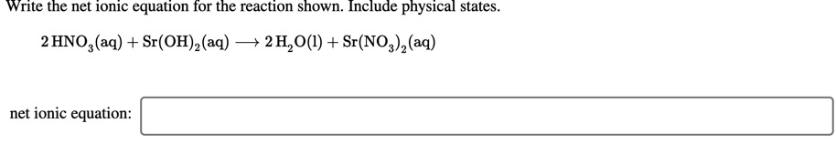 Write the net ionic equation for the reaction shown. Include physical states.
2 HNO, (aq) + Sr(OH),(aq) → 2 H,0(1) + Sr(NO,),(aq)
net ionic equation:
